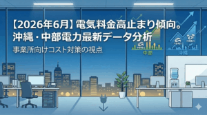 【2026年6月】電気料金は「高止まり」へ。沖縄・中部電力の最新データから読み解く今夏のコスト対策　｜高圧契約の上がり幅が気になる